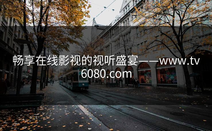 畅享在线影视的视听盛宴——www.tv6080.com 畅享在线影视的视听盛宴——www.tv6080.com