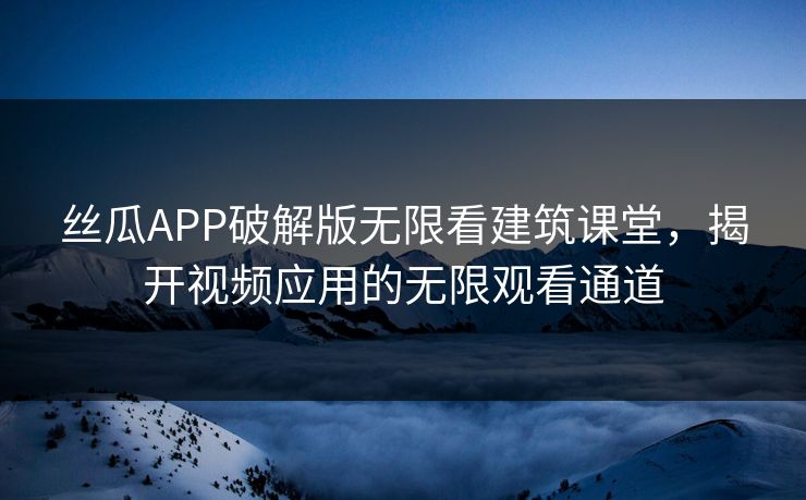 丝瓜APP破解版无限看建筑课堂,揭开视频应用的无限观看通道 丝瓜APP破解版无限看建筑课堂,揭开视频应用的无限观看通道