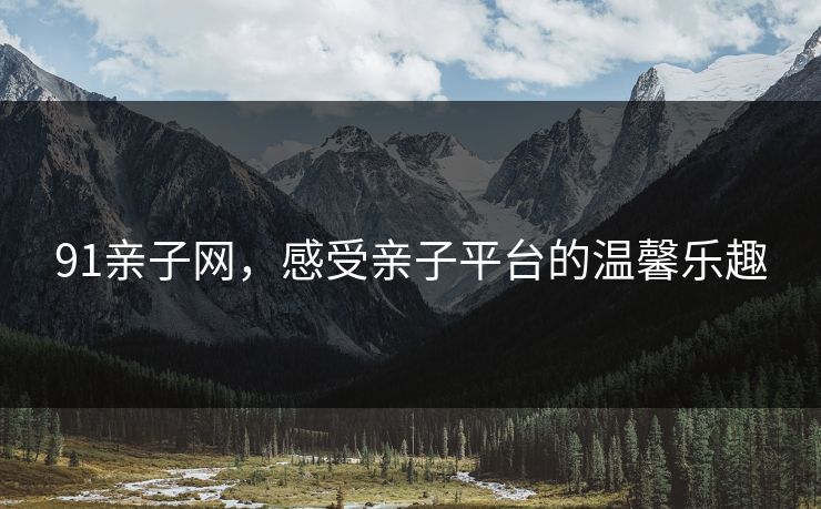 91亲子网，感受亲子平台的温馨乐趣