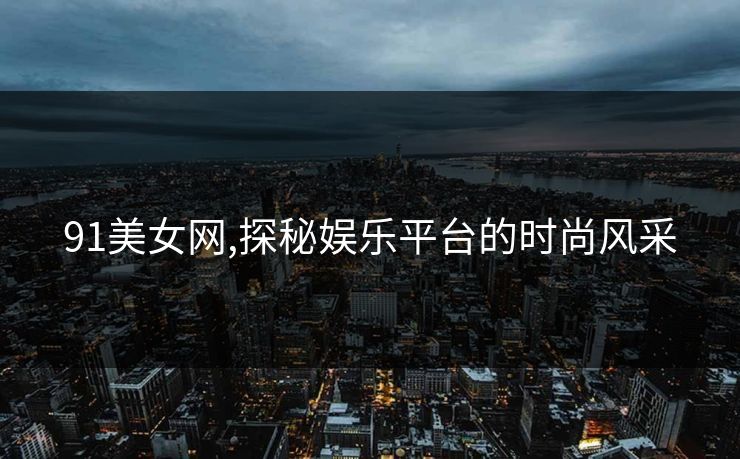 91美女网,探秘娱乐平台的时尚风采