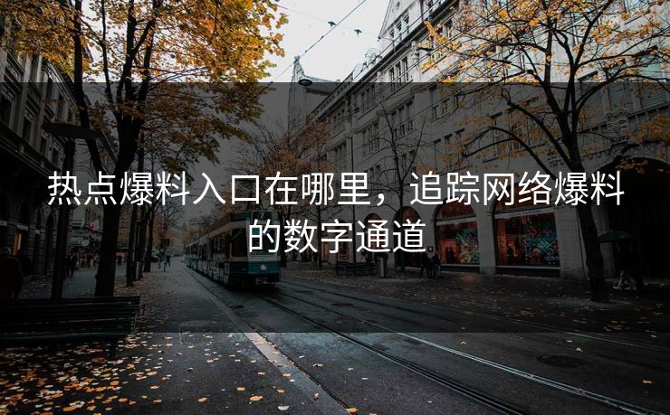 热点爆料入口在哪里,追踪网络爆料的数字通道 热点爆料入口在哪里,追踪网络爆料的数字通道