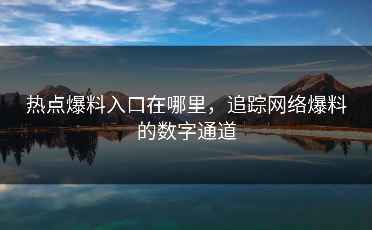 热点爆料入口在哪里,追踪网络爆料的数字通道 热点爆料入口在哪里,追踪网络爆料的数字通道