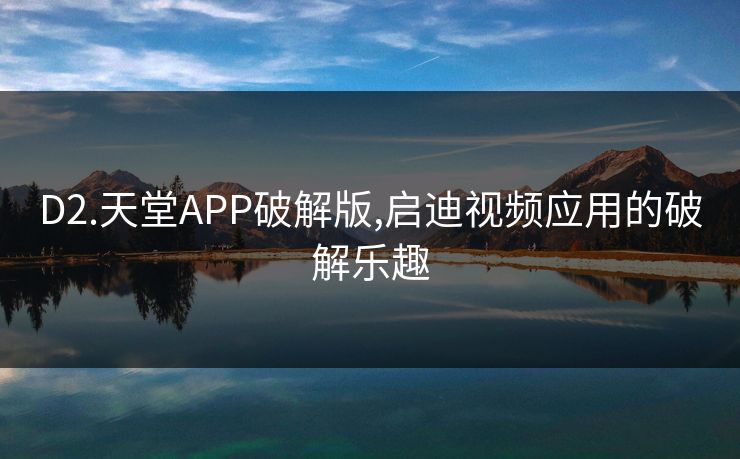 D2.天堂APP破解版,启迪视频应用的破解乐趣 D2.天堂APP破解版,启迪视频应用的破解乐趣
