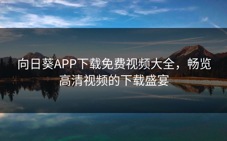 向日葵APP下载免费视频大全，畅览高清视频的下载盛宴