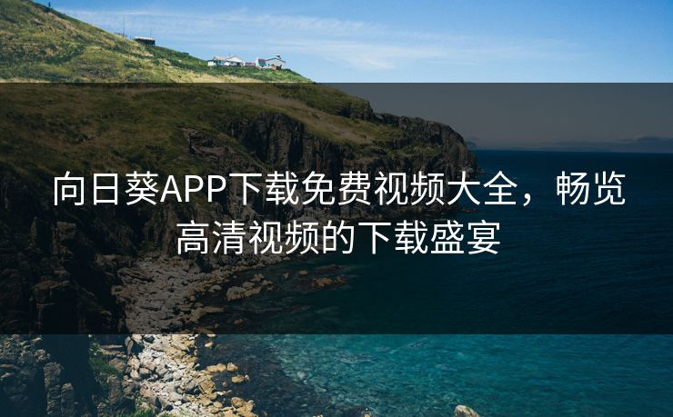 向日葵APP下载免费视频大全，畅览高清视频的下载盛宴