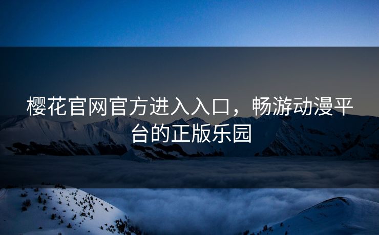 樱花官网官方进入入口,畅游动漫平台的正版乐园 樱花官网官方进入入口,畅游动漫平台的正版乐园