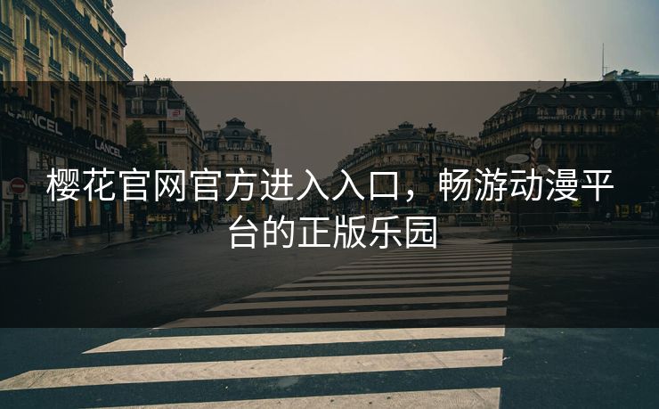 樱花官网官方进入入口,畅游动漫平台的正版乐园 樱花官网官方进入入口,畅游动漫平台的正版乐园
