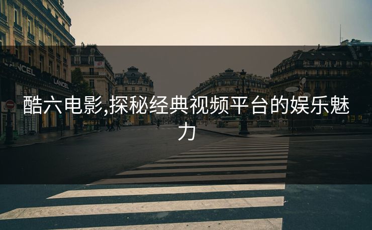 酷六电影,探秘经典视频平台的娱乐魅力