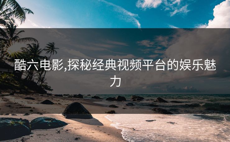 酷六电影,探秘经典视频平台的娱乐魅力