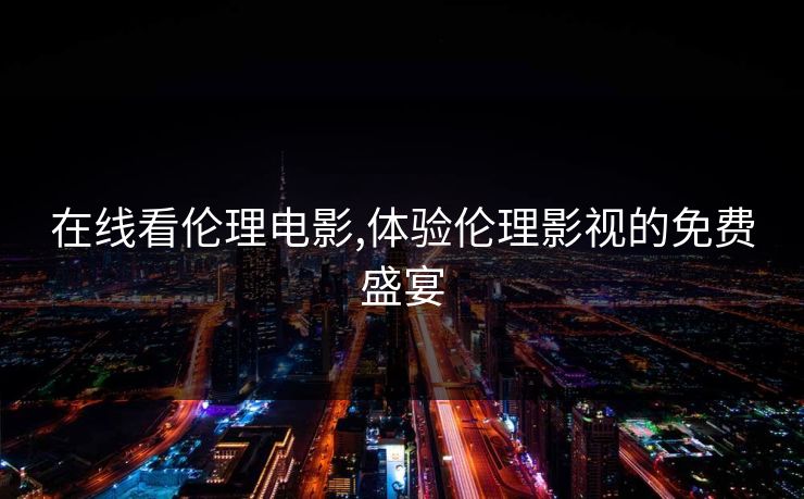 在线看伦理电影,体验伦理影视的免费盛宴