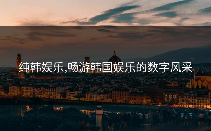 纯韩娱乐,畅游韩国娱乐的数字风采 纯韩娱乐,畅游韩国娱乐的数字风采