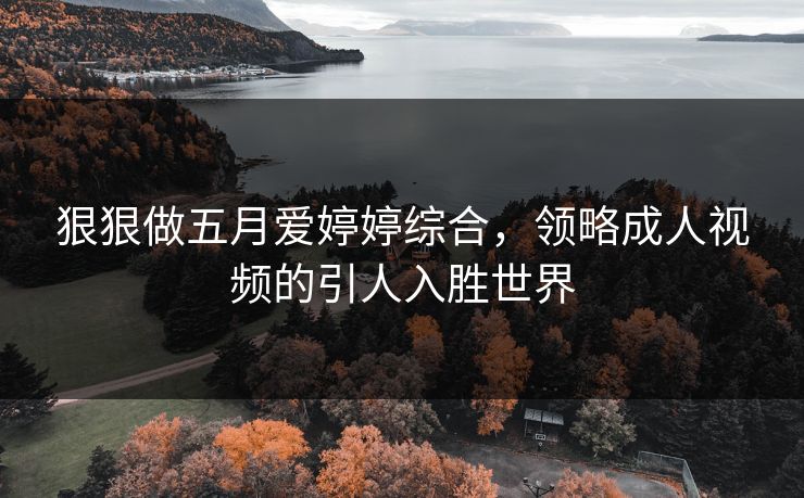 狠狠做五月爱婷婷综合,领略成人视频的引人入胜世界 狠狠做五月爱婷婷综合,领略成人视频的引人入胜世界
