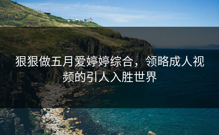 狠狠做五月爱婷婷综合,领略成人视频的引人入胜世界 狠狠做五月爱婷婷综合,领略成人视频的引人入胜世界