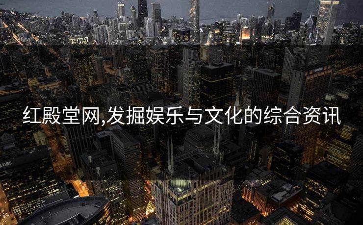 红殿堂网,发掘娱乐与文化的综合资讯 红殿堂网,发掘娱乐与文化的综合资讯