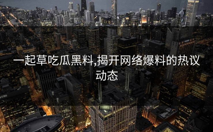一起草吃瓜黑料,揭开网络爆料的热议动态