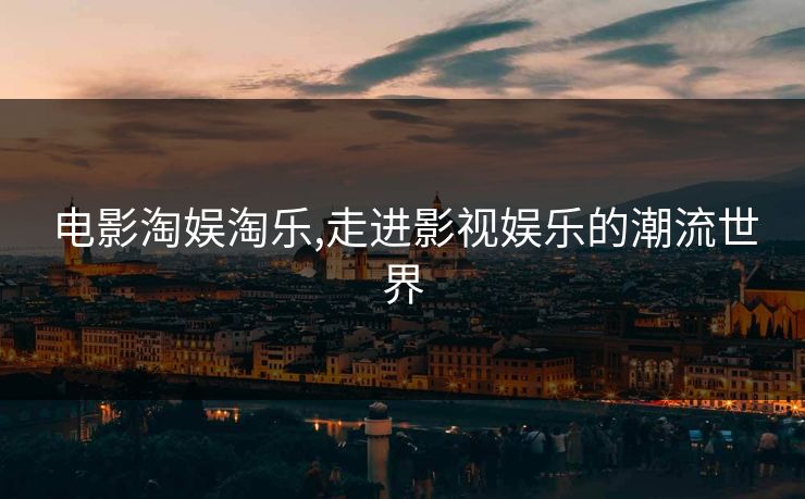 电影淘娱淘乐,走进影视娱乐的潮流世界 电影淘娱淘乐,走进影视娱乐的潮流世界