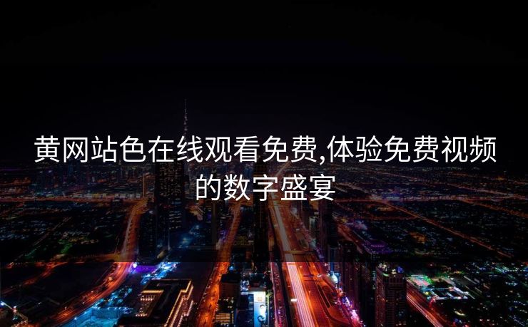 黄网站色在线观看免费,体验免费视频的数字盛宴 黄网站色在线观看免费,体验免费视频的数字盛宴