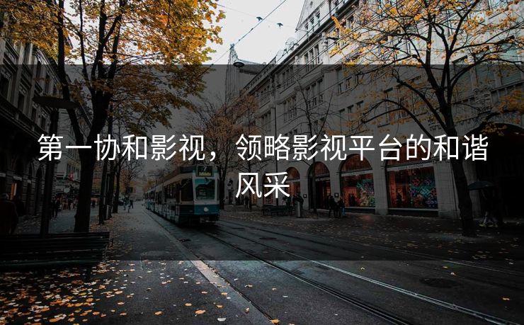第一协和影视,领略影视平台的和谐风采
