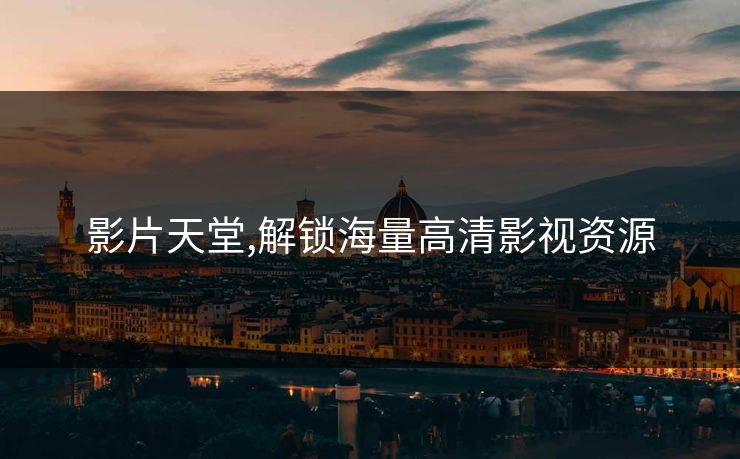 影片天堂,解锁海量高清影视资源 影片天堂,解锁海量高清影视资源