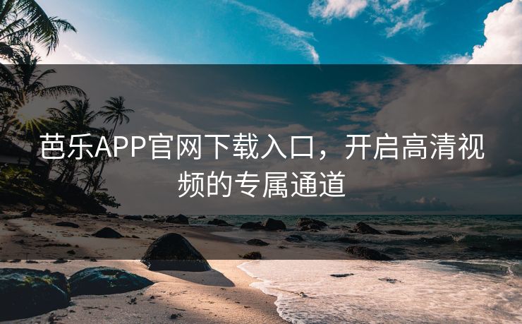 芭乐APP官网下载入口，开启高清视频的专属通道
