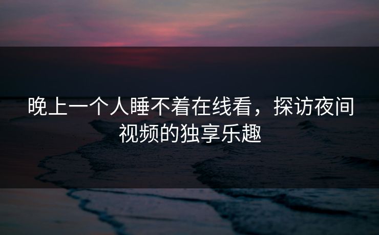 晚上一个人睡不着在线看，探访夜间视频的独享乐趣