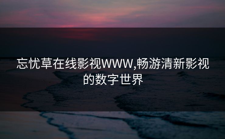 忘忧草在线影视WWW,畅游清新影视的数字世界