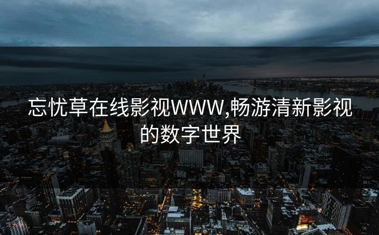 忘忧草在线影视WWW,畅游清新影视的数字世界 忘忧草在线影视WWW,畅游清新影视的数字世界