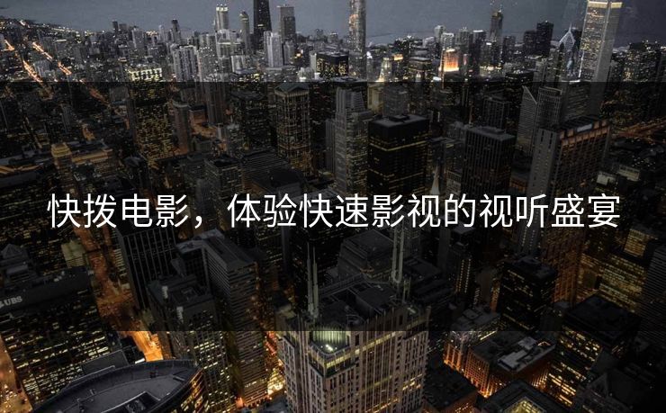 快拨电影,体验快速影视的视听盛宴 快拨电影,体验快速影视的视听盛宴