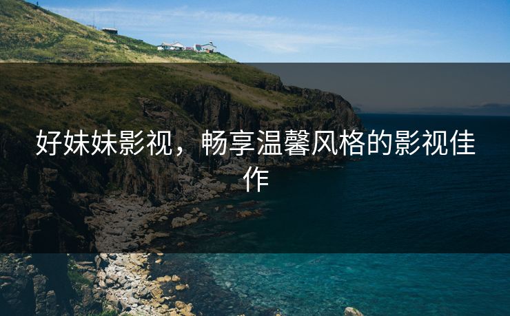好妹妹影视，畅享温馨风格的影视佳作