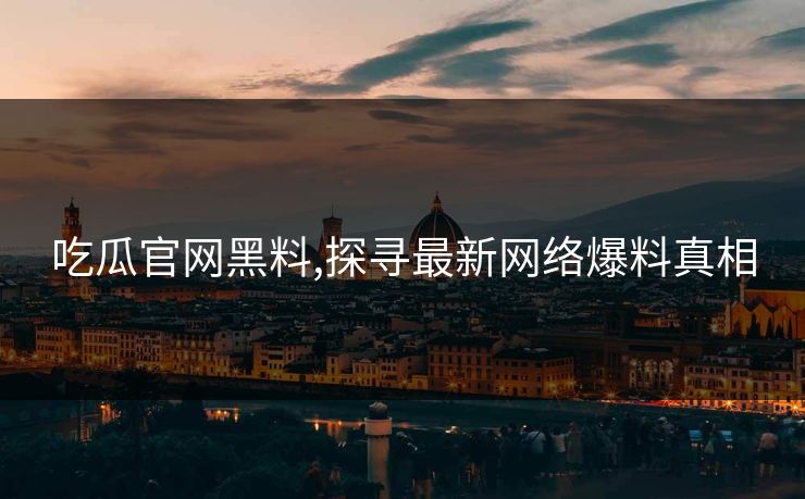 吃瓜官网黑料,探寻最新网络爆料真相 吃瓜官网黑料,探寻最新网络爆料真相