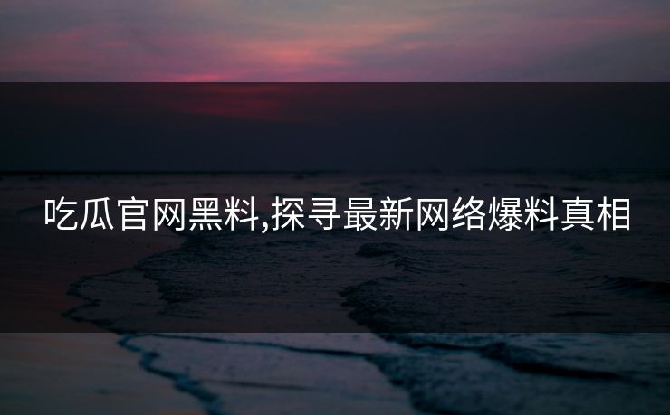 吃瓜官网黑料,探寻最新网络爆料真相 吃瓜官网黑料,探寻最新网络爆料真相
