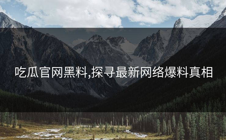 吃瓜官网黑料,探寻最新网络爆料真相