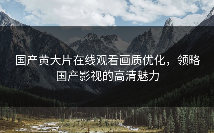 国产黄大片在线观看画质优化，领略国产影视的高清魅力
