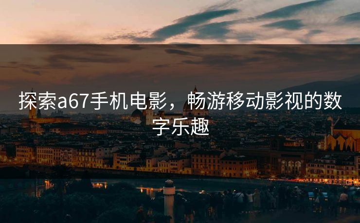 探索a67手机电影，畅游移动影视的数字乐趣