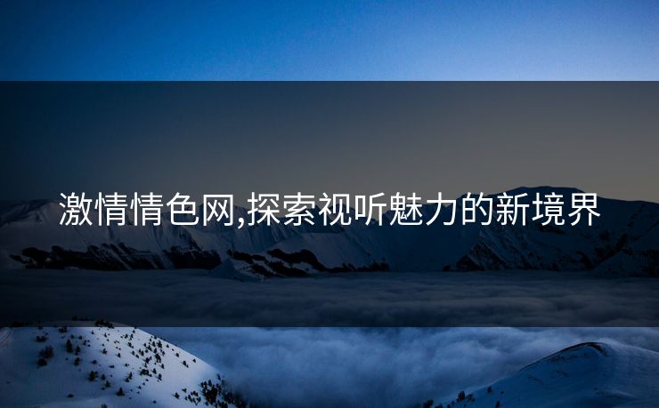 激情情色网,探索视听魅力的新境界