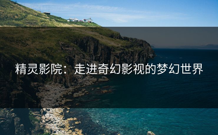 精灵影院：走进奇幻影视的梦幻世界
