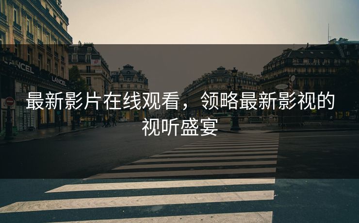 最新影片在线观看,领略最新影视的视听盛宴 最新影片在线观看,领略最新影视的视听盛宴