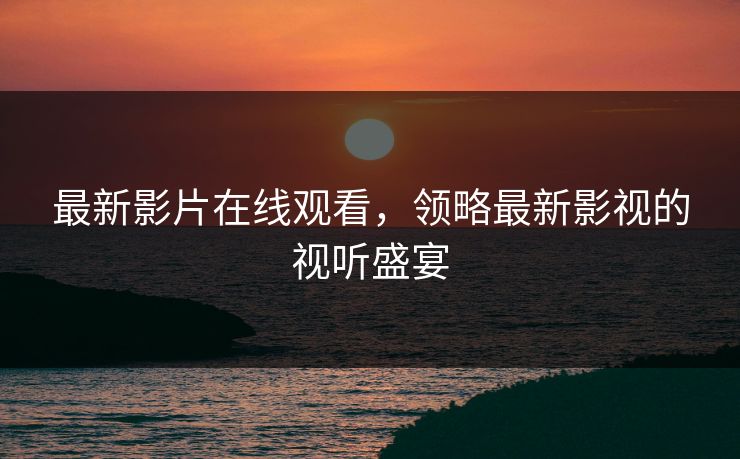 最新影片在线观看,领略最新影视的视听盛宴 最新影片在线观看,领略最新影视的视听盛宴