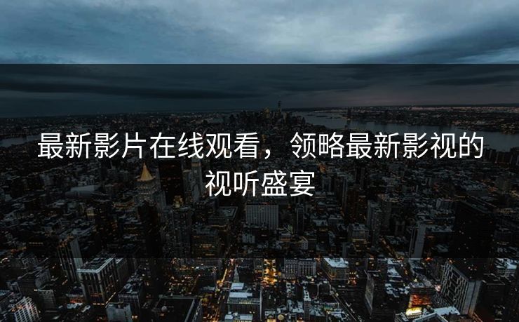最新影片在线观看,领略最新影视的视听盛宴 最新影片在线观看,领略最新影视的视听盛宴