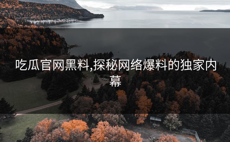 吃瓜官网黑料,探秘网络爆料的独家内幕 吃瓜官网黑料,探秘网络爆料的独家内幕