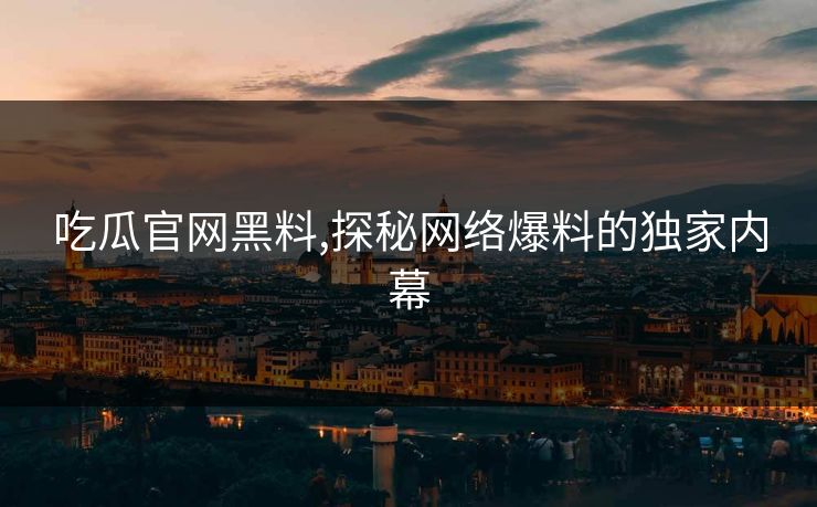 吃瓜官网黑料,探秘网络爆料的独家内幕 吃瓜官网黑料,探秘网络爆料的独家内幕
