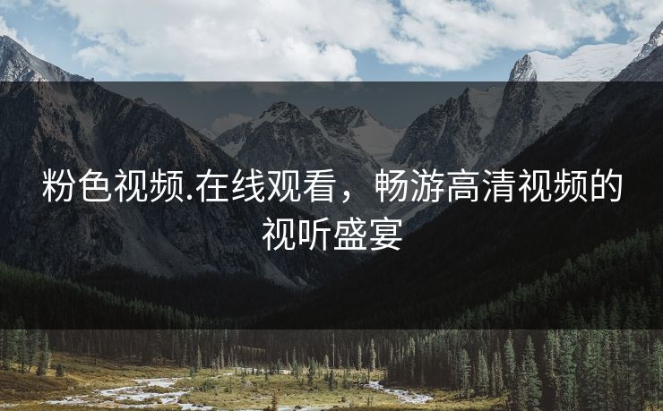 粉色视频.在线观看，畅游高清视频的视听盛宴