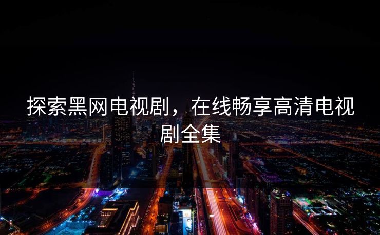 探索黑网电视剧，在线畅享高清电视剧全集