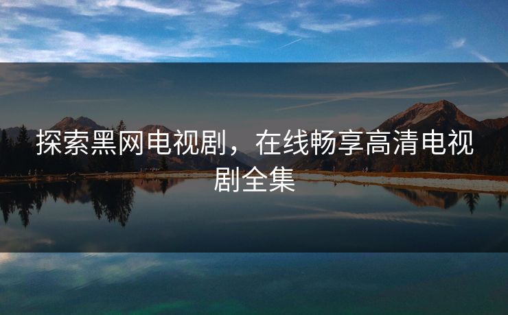 探索黑网电视剧,在线畅享高清电视剧全集 探索黑网电视剧,在线畅享高清电视剧全集