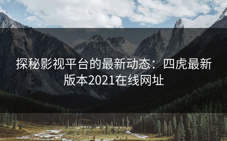 探秘影视平台的最新动态:四虎最新版本2021在线网址 探秘影视平台的最新动态:四虎最新版本2021在线网址