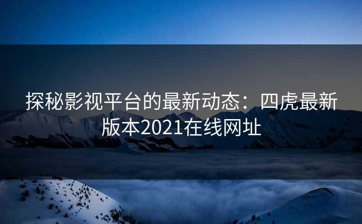探秘影视平台的最新动态:四虎最新版本2021在线网址 探秘影视平台的最新动态:四虎最新版本2021在线网址
