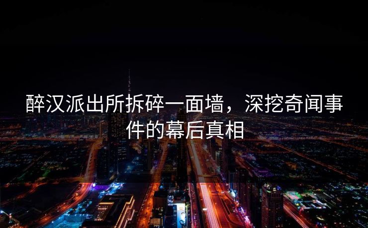 醉汉派出所拆碎一面墙,深挖奇闻事件的幕后真相 醉汉派出所拆碎一面墙,深挖奇闻事件的幕后真相