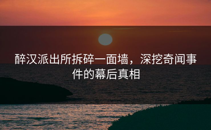 醉汉派出所拆碎一面墙,深挖奇闻事件的幕后真相 醉汉派出所拆碎一面墙,深挖奇闻事件的幕后真相