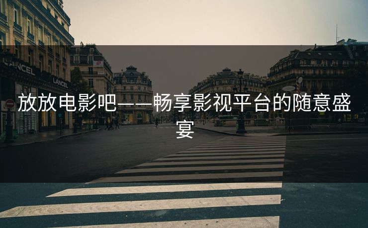 放放电影吧——畅享影视平台的随意盛宴 放放电影吧——畅享影视平台的随意盛宴