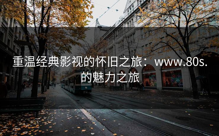 重温经典影视的怀旧之旅:www.80s.的魅力之旅 重温经典影视的怀旧之旅:www.80s.的魅力之旅